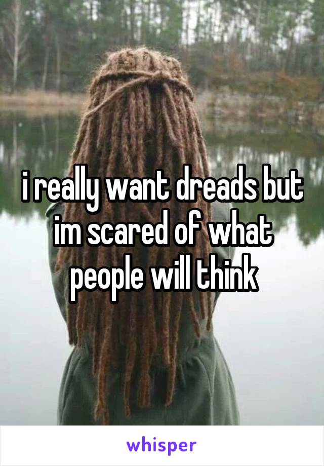 i really want dreads but im scared of what people will think