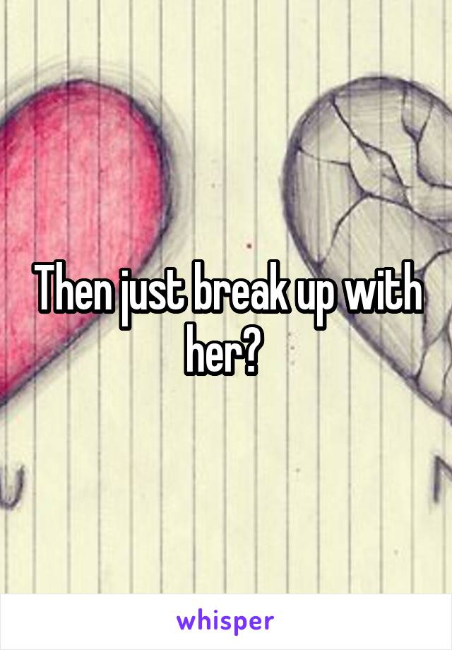 Then just break up with her? 