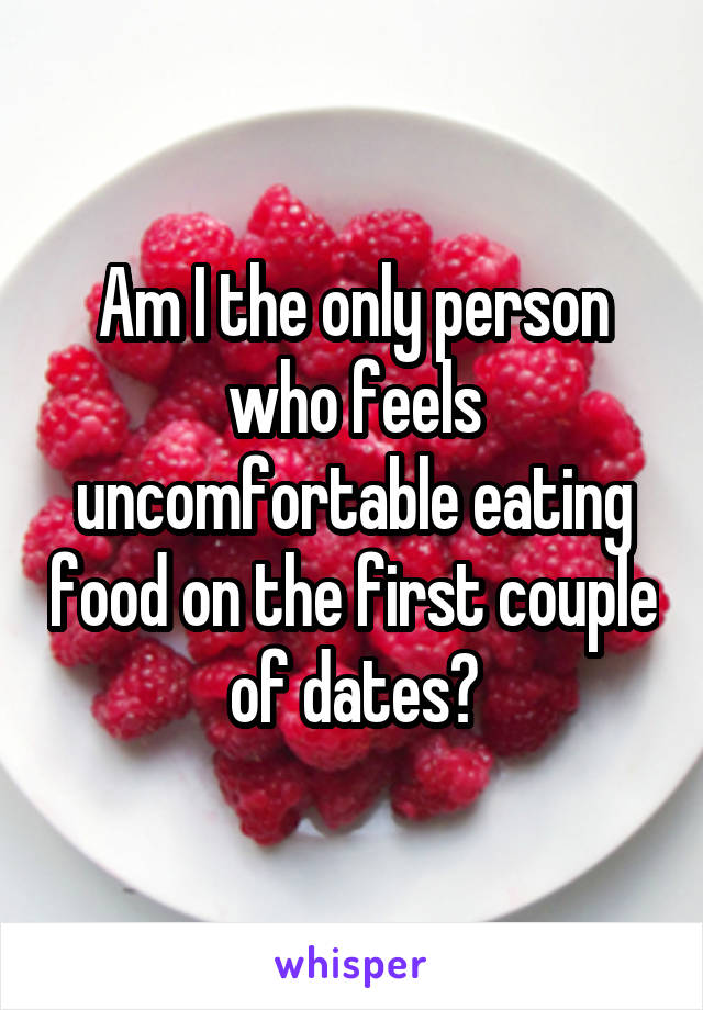 Am I the only person who feels uncomfortable eating food on the first couple of dates?