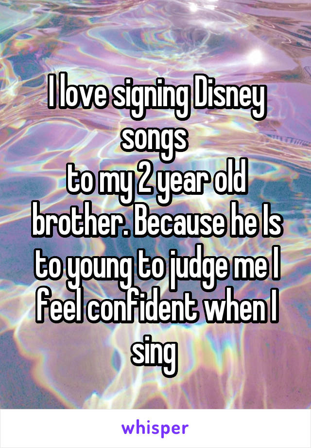 I love signing Disney songs 
to my 2 year old brother. Because he Is to young to judge me I feel confident when I sing 