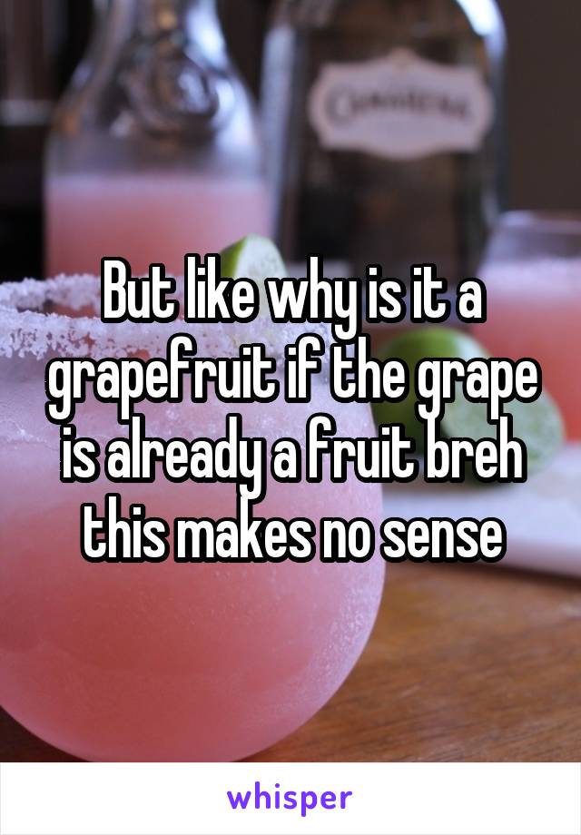 But like why is it a grapefruit if the grape is already a fruit breh this makes no sense