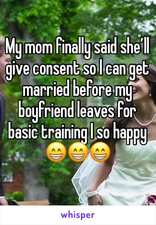 My mom finally said she’ll give consent so I can get married before my boyfriend leaves for basic training I so happy 😁😁😁