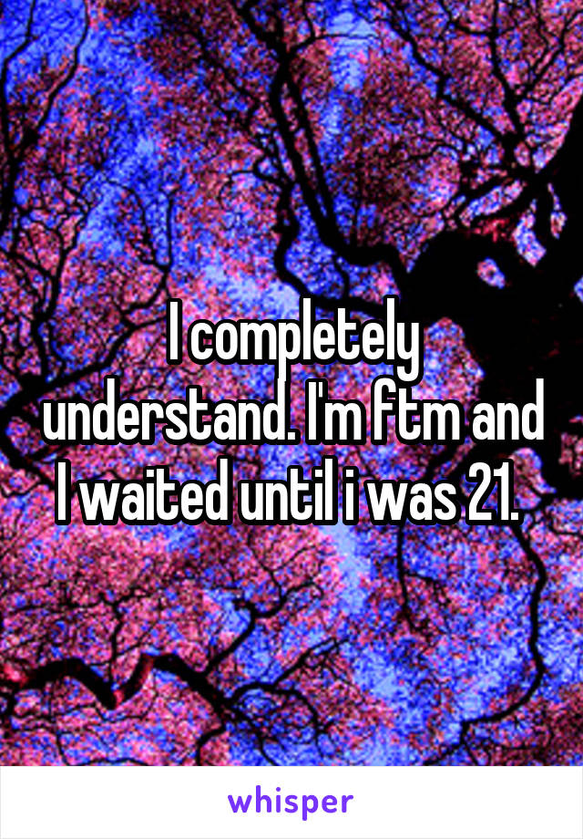 I completely understand. I'm ftm and I waited until i was 21. 