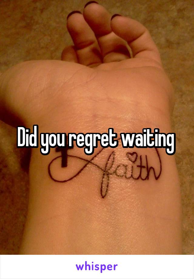 Did you regret waiting 