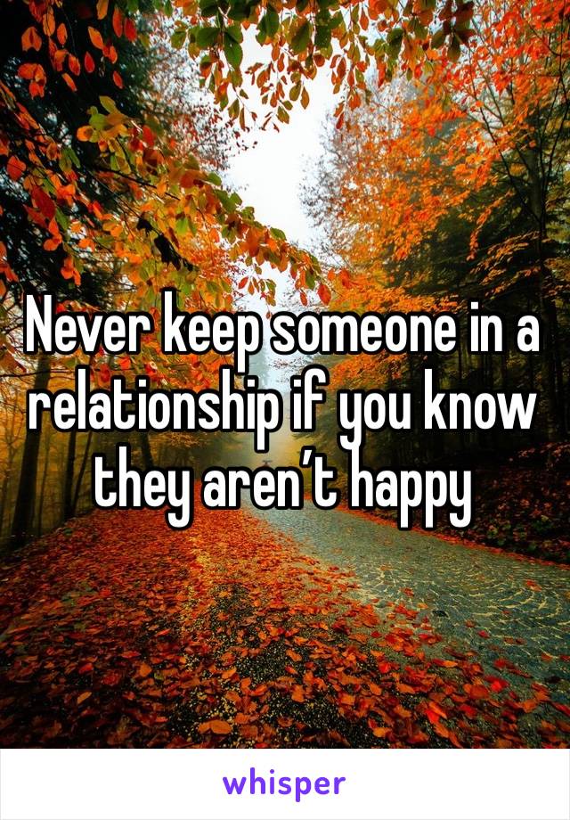 Never keep someone in a relationship if you know they aren’t happy