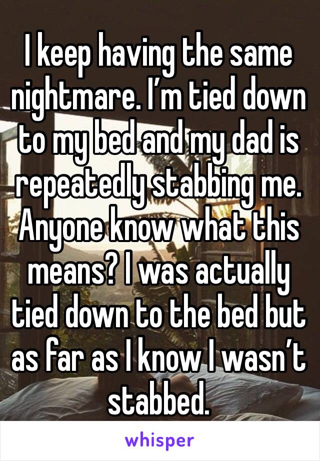 I keep having the same nightmare. I’m tied down to my bed and my dad is repeatedly stabbing me. Anyone know what this means? I was actually tied down to the bed but as far as I know I wasn’t stabbed.