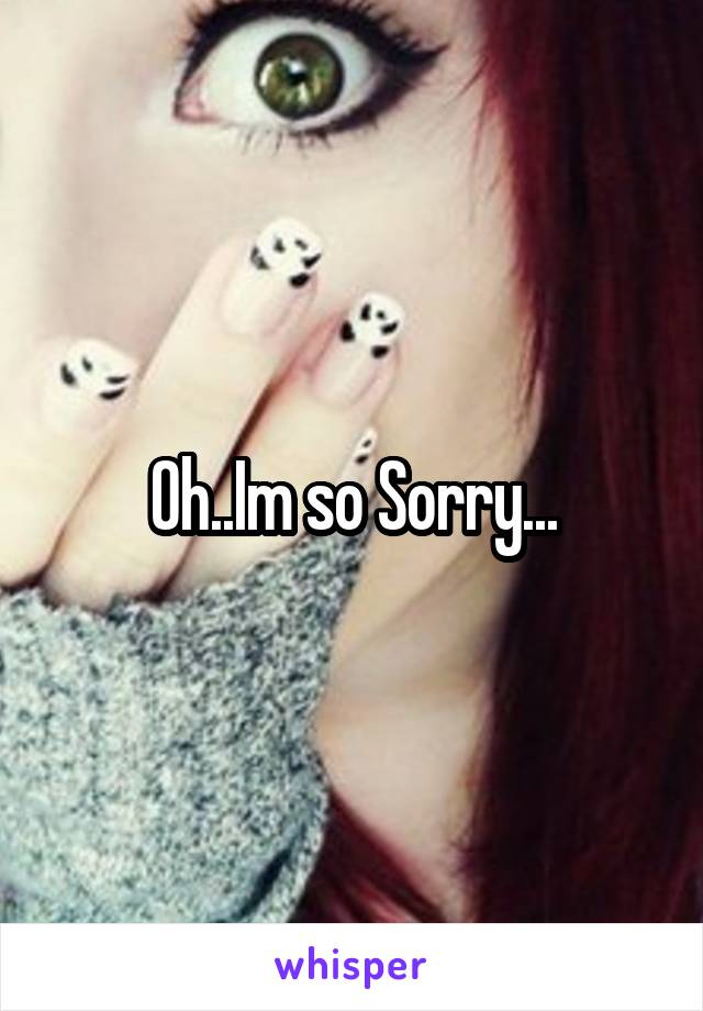 Oh..Im so Sorry...