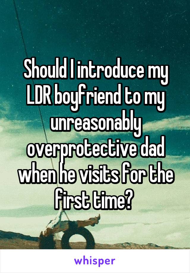 Should I introduce my LDR boyfriend to my unreasonably overprotective dad when he visits for the first time? 