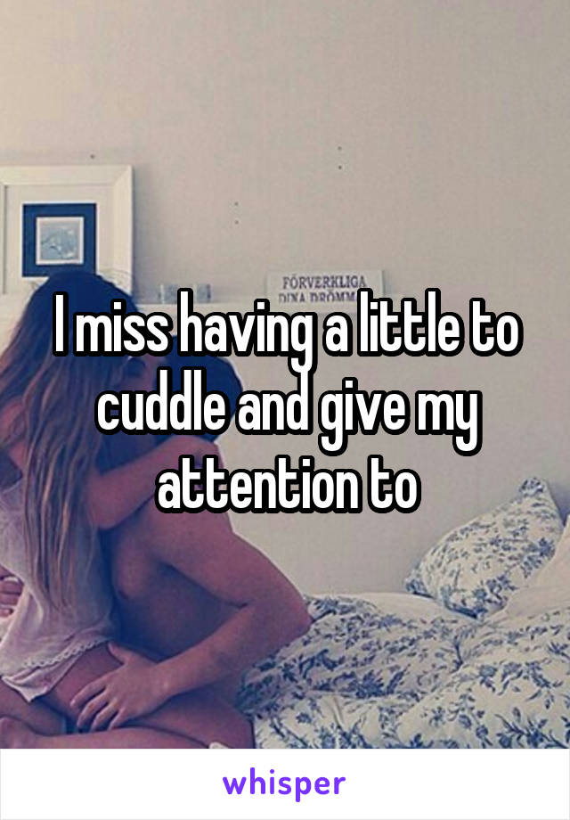 I miss having a little to cuddle and give my attention to