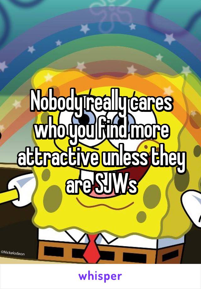 Nobody really cares who you find more attractive unless they are SJWs