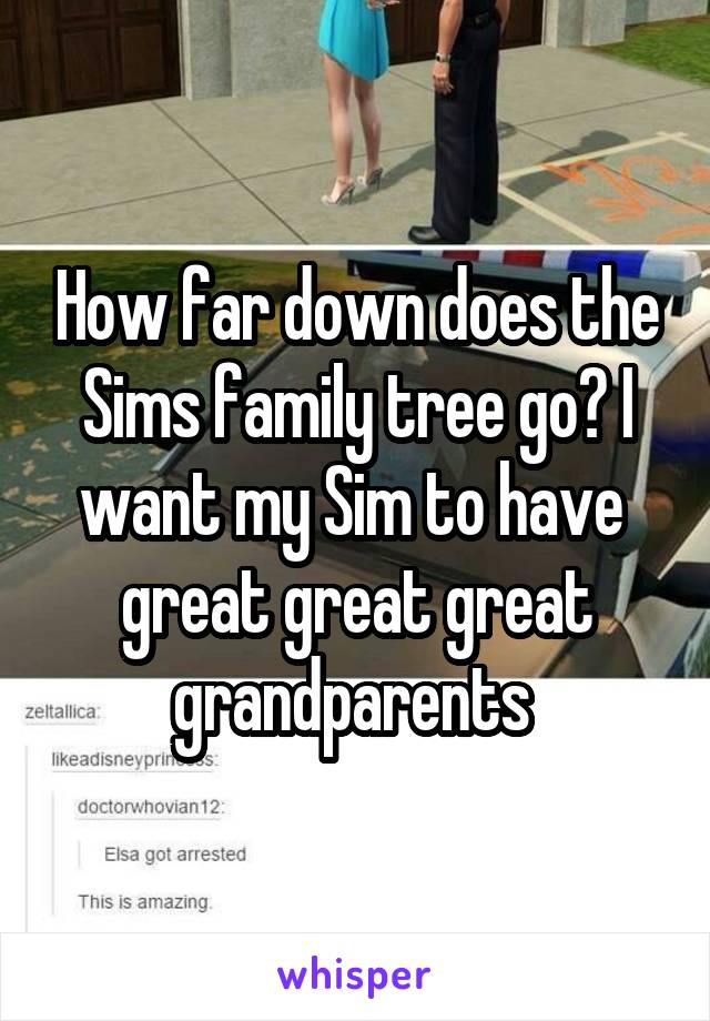 How far down does the Sims family tree go? I want my Sim to have  great great great grandparents 