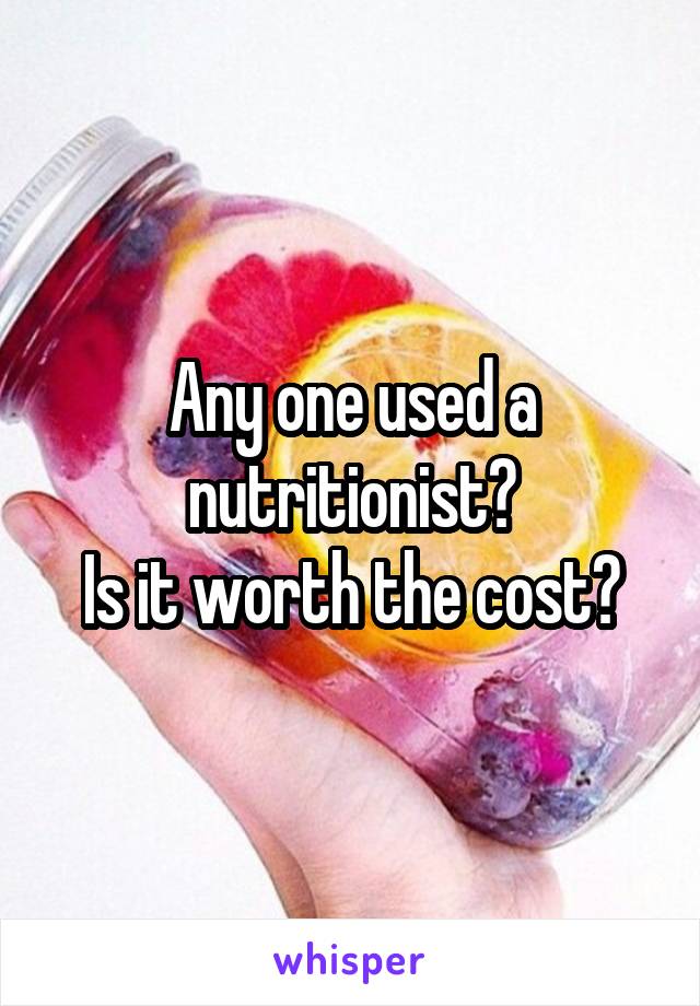 Any one used a nutritionist?
Is it worth the cost?