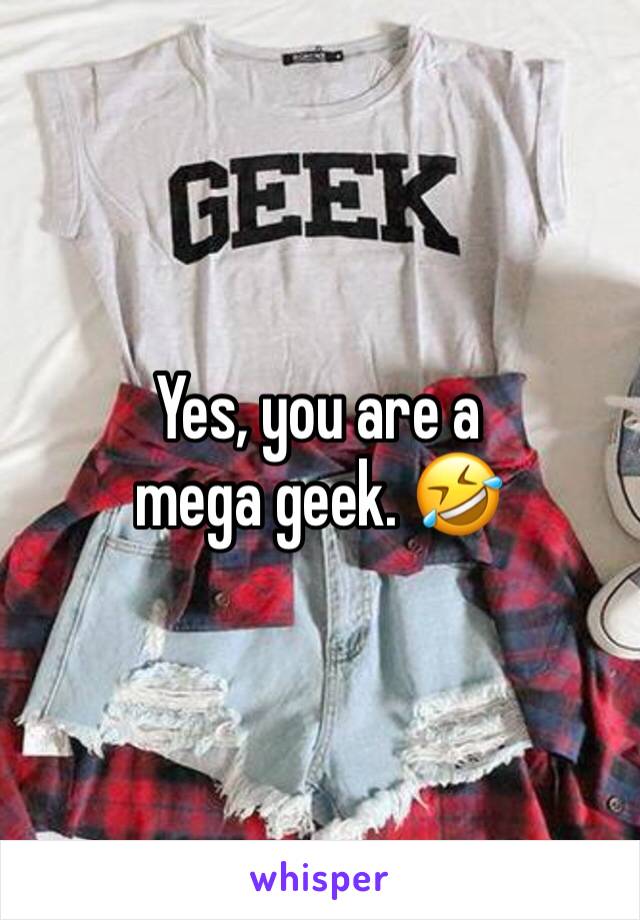 Yes, you are a mega geek. 🤣