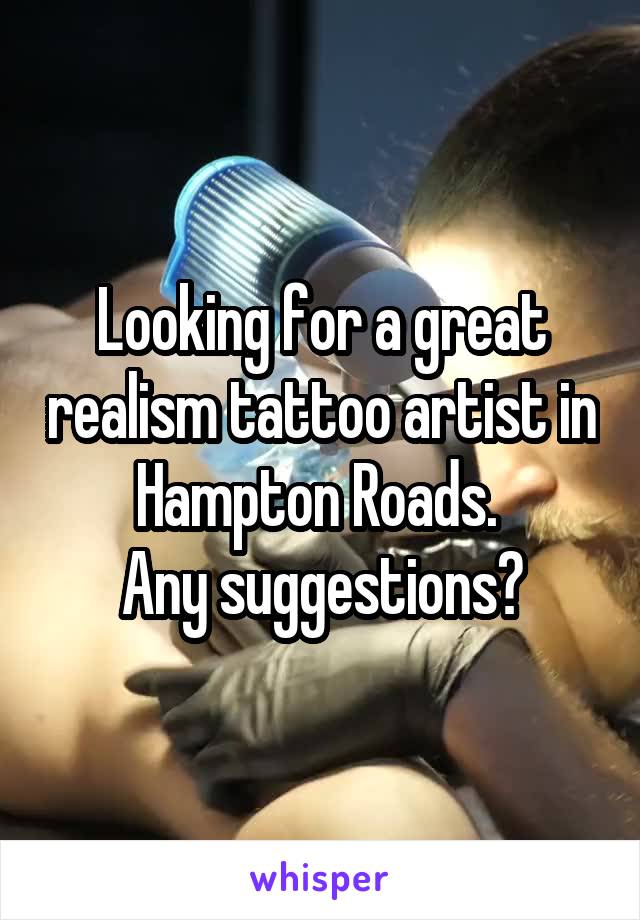 Looking for a great realism tattoo artist in Hampton Roads. 
Any suggestions?