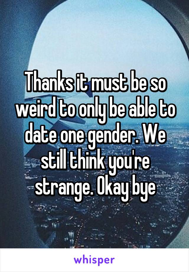 Thanks it must be so weird to only be able to date one gender. We still think you're strange. Okay bye