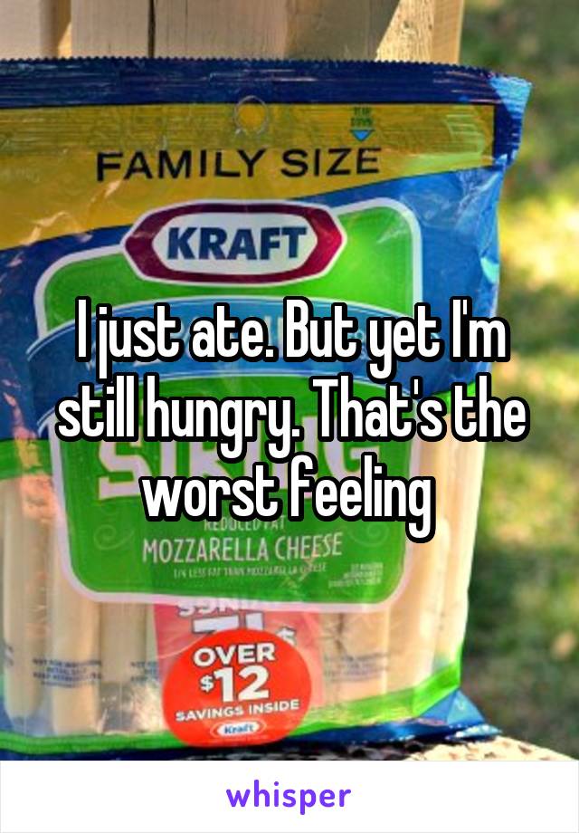 I just ate. But yet I'm still hungry. That's the worst feeling 