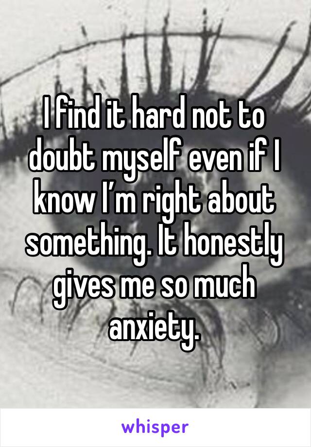 I find it hard not to doubt myself even if I know I’m right about something. It honestly gives me so much anxiety. 