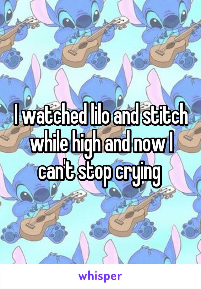 I watched lilo and stitch while high and now I can't stop crying 