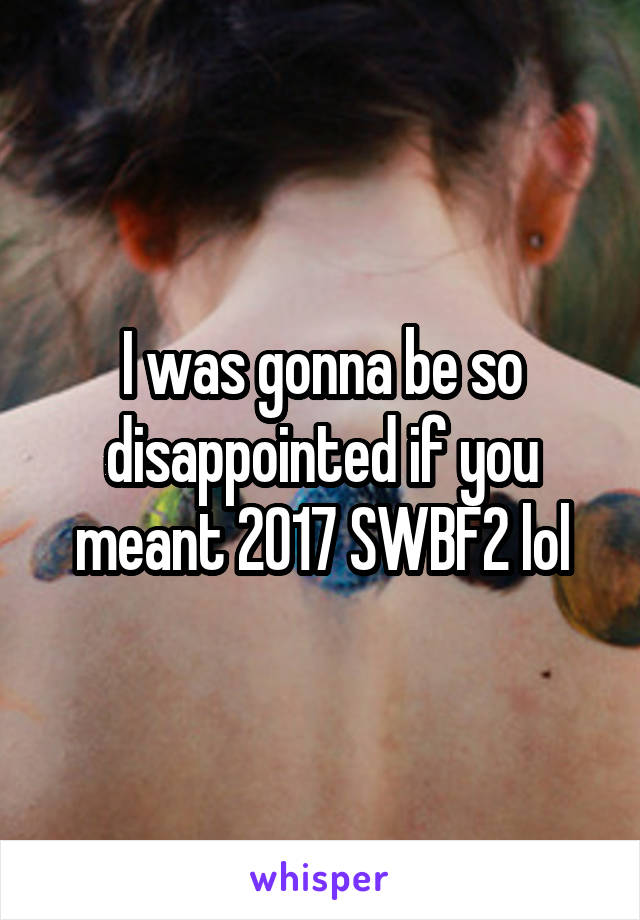 I was gonna be so disappointed if you meant 2017 SWBF2 lol