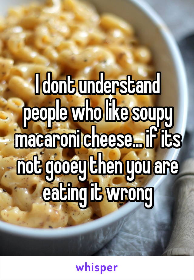 I dont understand people who like soupy macaroni cheese... if its not gooey then you are eating it wrong