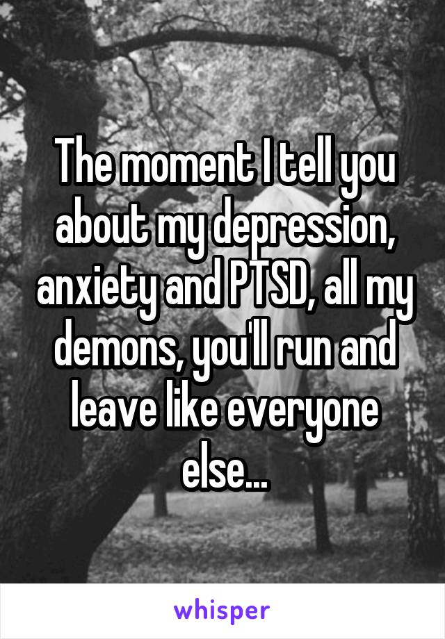 The moment I tell you about my depression, anxiety and PTSD, all my demons, you'll run and leave like everyone else...