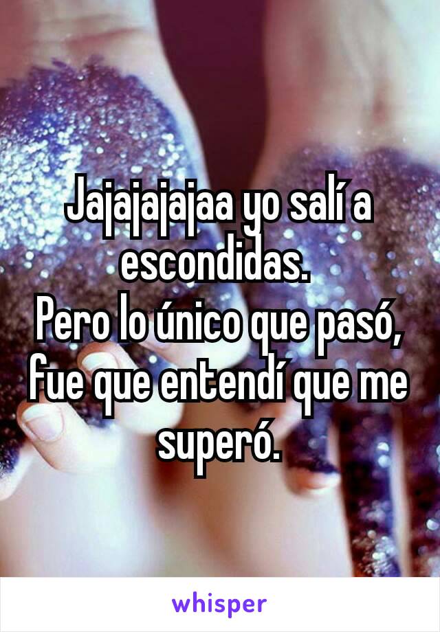 Jajajajajaa yo salí a escondidas. 
Pero lo único que pasó, fue que entendí que me superó.