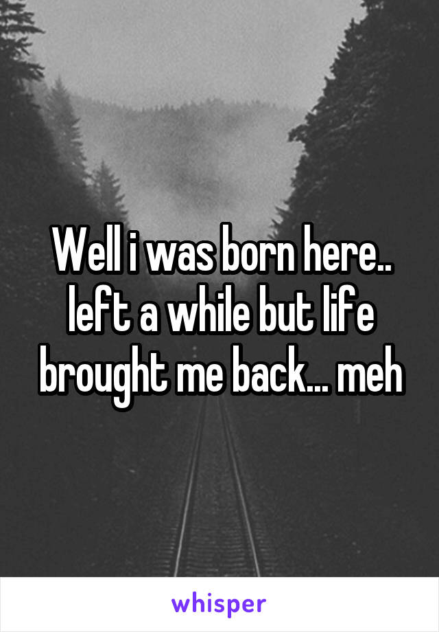 Well i was born here.. left a while but life brought me back... meh