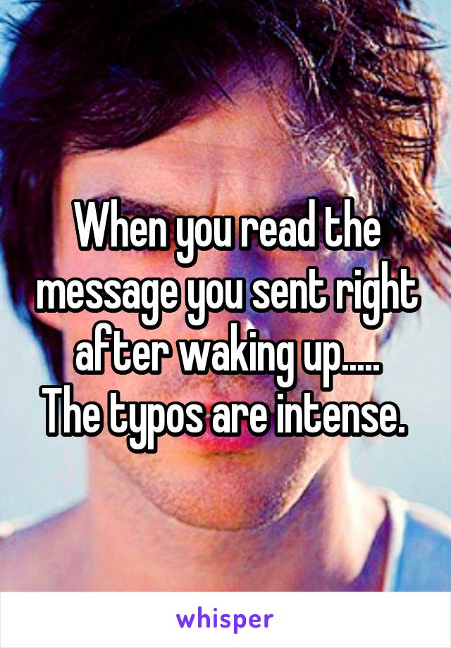 When you read the message you sent right after waking up.....
The typos are intense. 