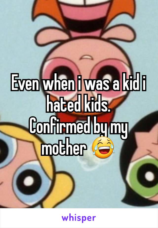 Even when i was a kid i hated kids.
Confirmed by my mother 😂