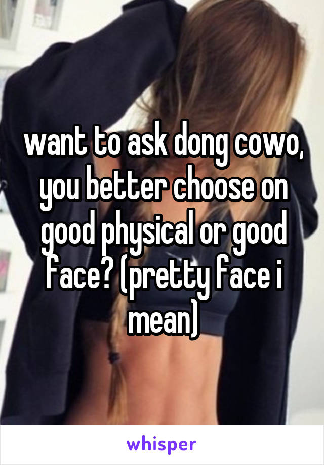 want to ask dong cowo, you better choose on good physical or good face? (pretty face i mean)