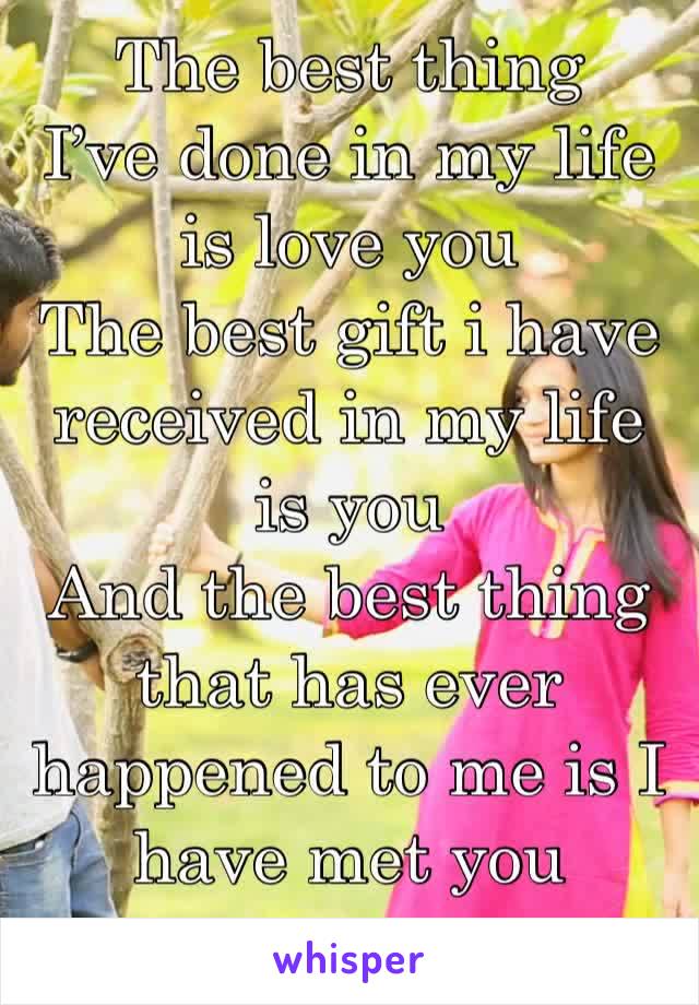 The best thing 
I’ve done in my life 
is love you
The best gift i have received in my life 
is you
And the best thing that has ever happened to me is I have met you
