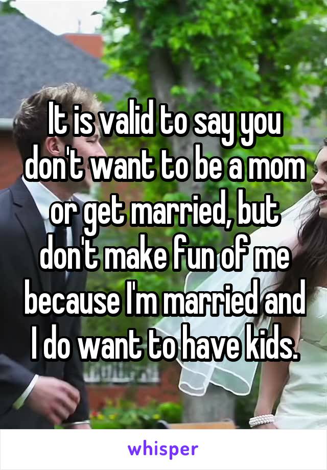 It is valid to say you don't want to be a mom or get married, but don't make fun of me because I'm married and I do want to have kids.