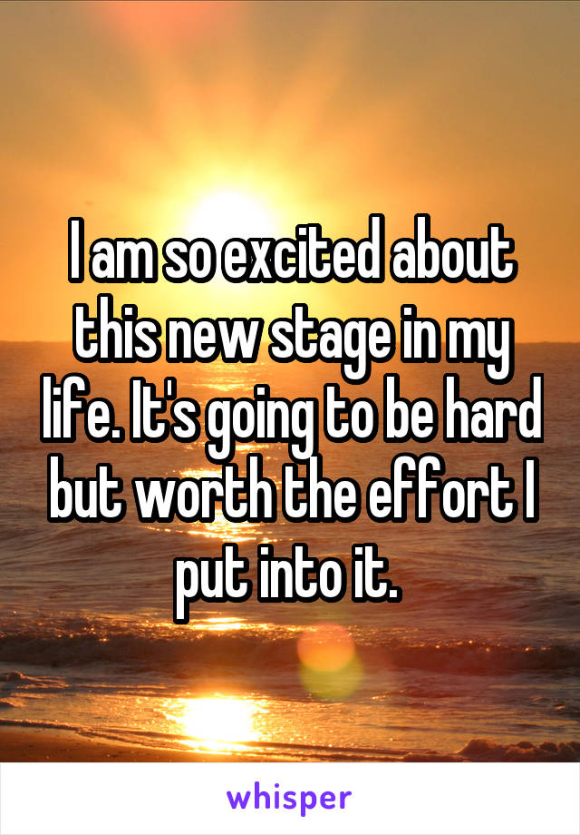 I am so excited about this new stage in my life. It's going to be hard but worth the effort I put into it. 