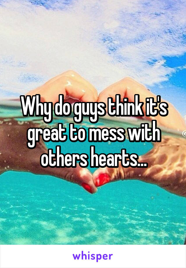 Why do guys think it's great to mess with others hearts...