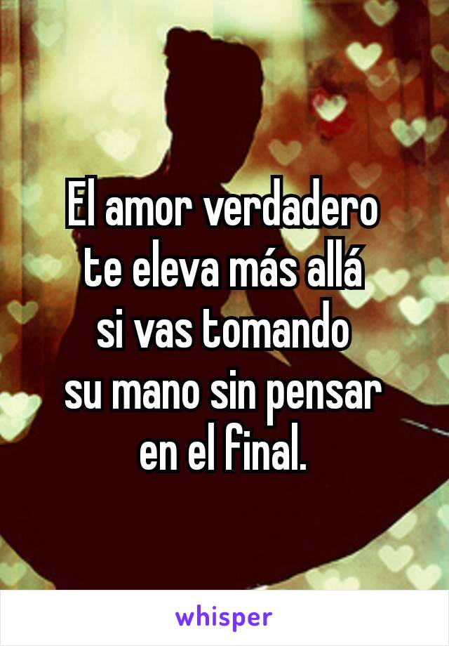 El amor verdadero
te eleva más allá
si vas tomando
su mano sin pensar
en el final.