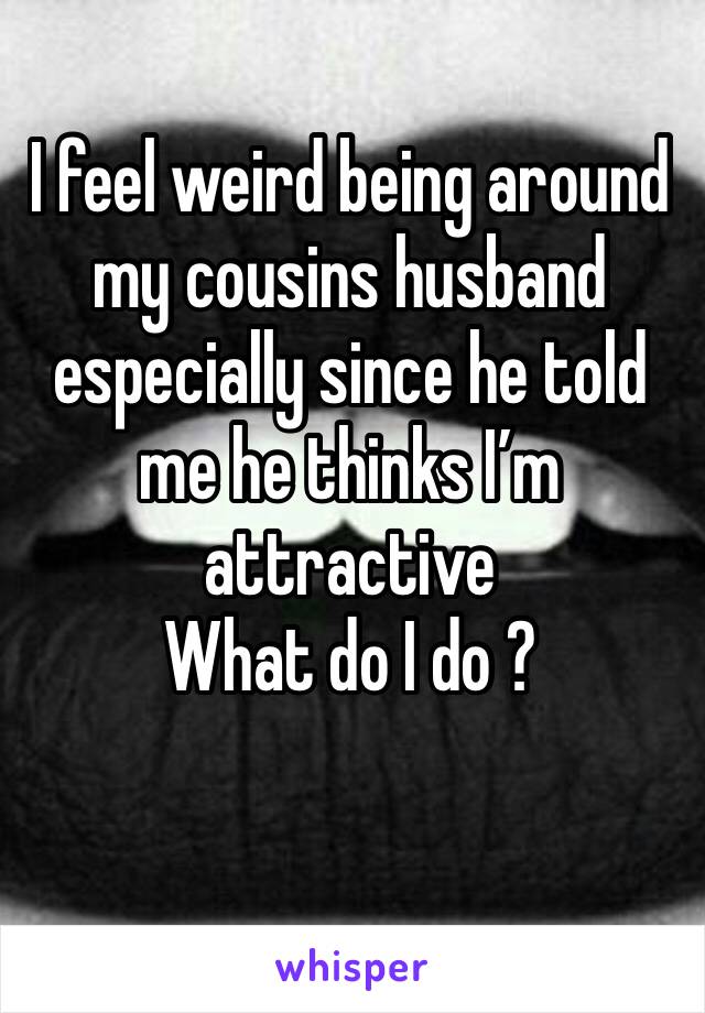 I feel weird being around my cousins husband especially since he told me he thinks I’m attractive 
What do I do ? 