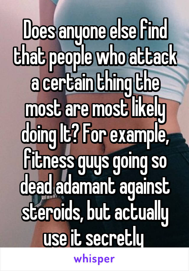 Does anyone else find that people who attack a certain thing the most are most likely doing It? For example, fitness guys going so dead adamant against steroids, but actually use it secretly 