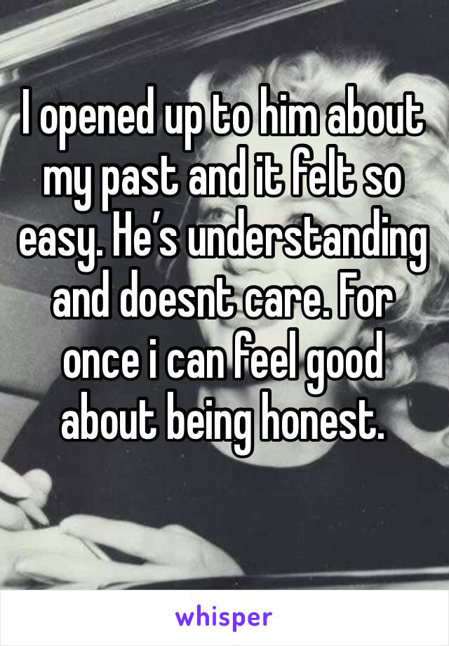 I opened up to him about my past and it felt so easy. He’s understanding and doesnt care. For once i can feel good about being honest. 