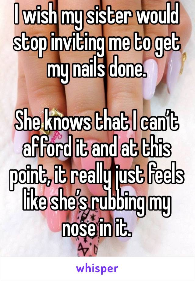 I wish my sister would stop inviting me to get my nails done.

She knows that I can’t afford it and at this point, it really just feels like she’s rubbing my nose in it. 