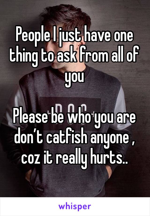 People I just have one thing to ask from all of you 

Please be who you are don’t catfish anyone , coz it really hurts..