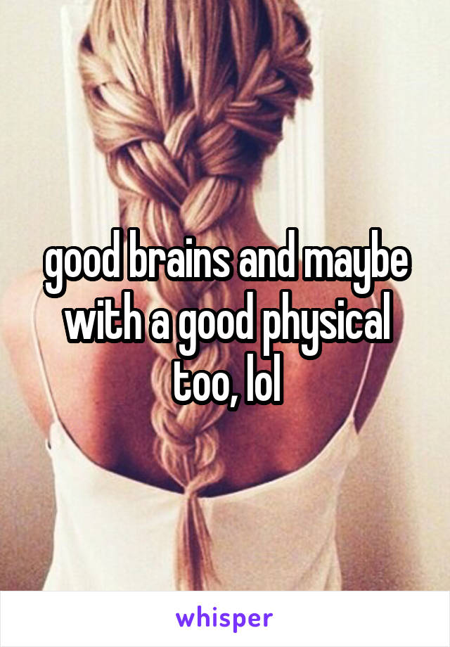 good brains and maybe with a good physical too, lol