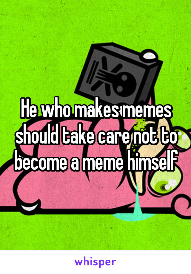 He who makes memes should take care not to become a meme himself