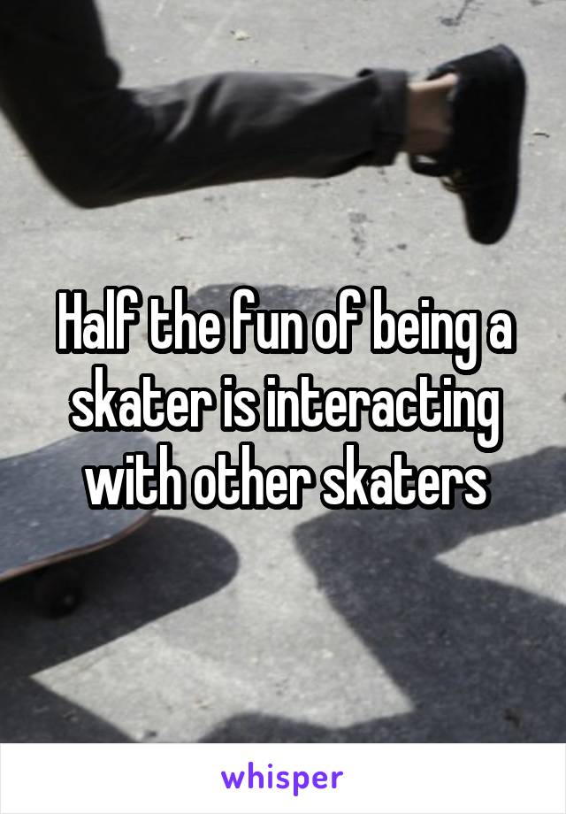 Half the fun of being a skater is interacting with other skaters