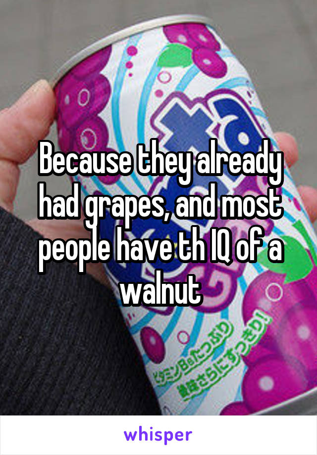 Because they already had grapes, and most people have th IQ of a walnut