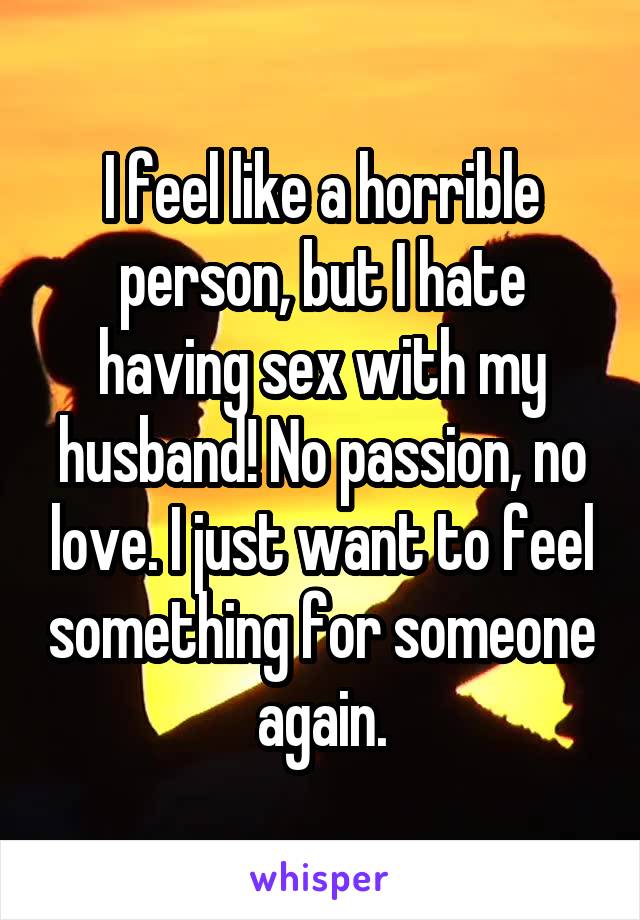 I feel like a horrible person, but I hate having sex with my husband! No passion, no love. I just want to feel something for someone again.