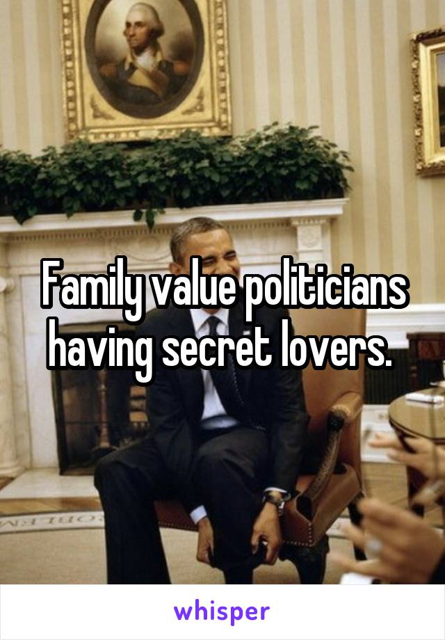 Family value politicians having secret lovers. 