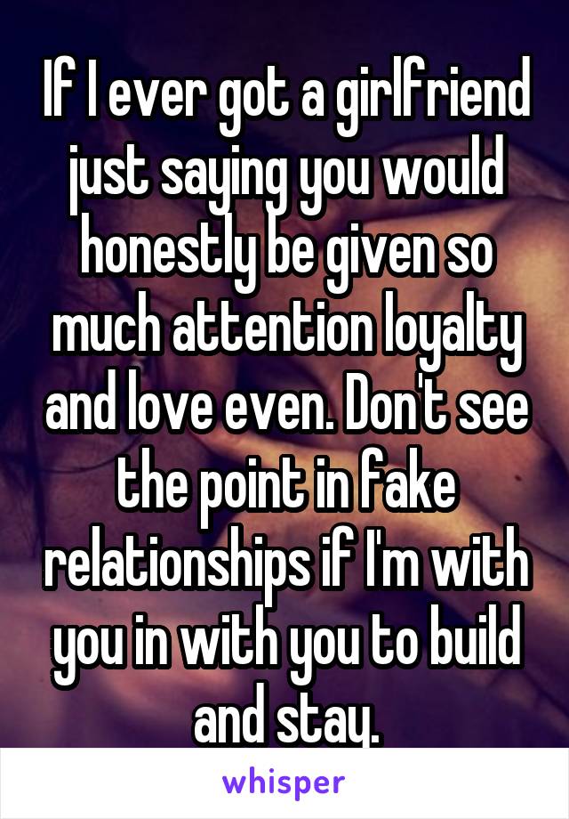 If I ever got a girlfriend just saying you would honestly be given so much attention loyalty and love even. Don't see the point in fake relationships if I'm with you in with you to build and stay.