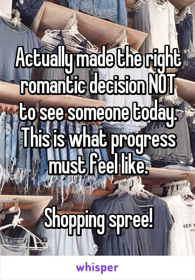 Actually made the right romantic decision NOT to see someone today. This is what progress must feel like.

Shopping spree!