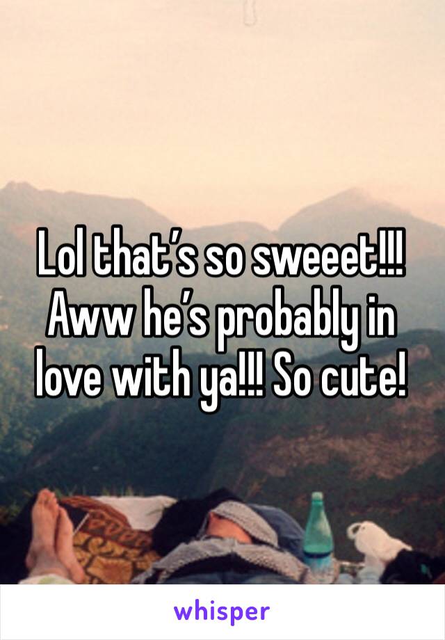 Lol that’s so sweeet!!! Aww he’s probably in love with ya!!! So cute!