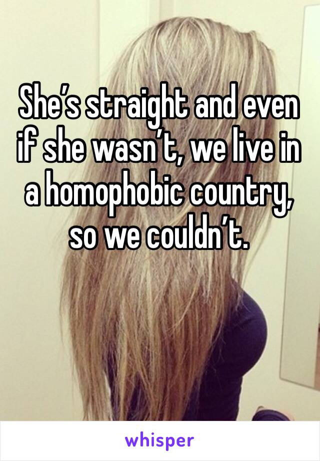 She’s straight and even if she wasn’t, we live in a homophobic country, so we couldn’t.